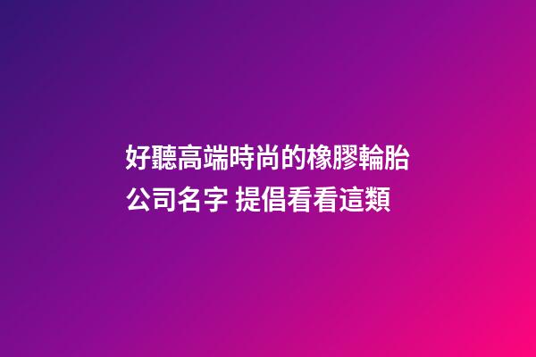 好聽高端時尚的橡膠輪胎公司名字 提倡看看這類-第1張-公司起名-玄機派